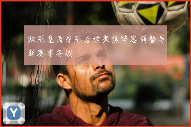 欧冠皇马夺冠后续聚焦阵容调整与新赛季备战
