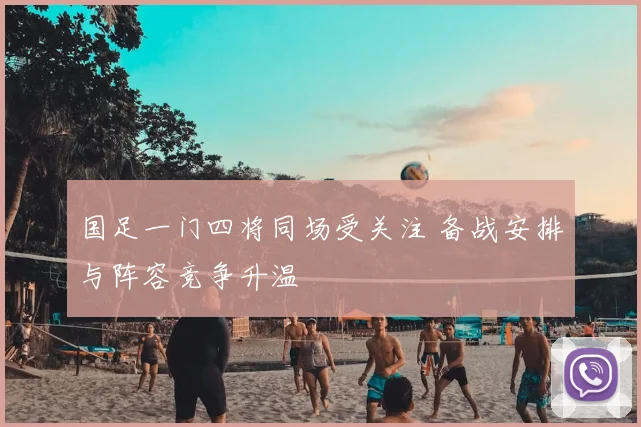 国足一门四将同场受关注 备战安排与阵容竞争升温