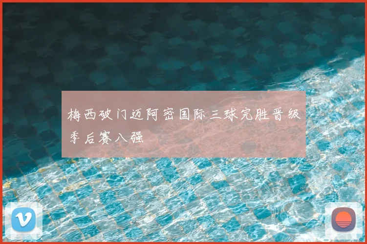 梅西破门迈阿密国际三球完胜晋级季后赛八强