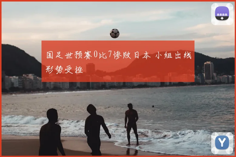 国足世预赛0比7惨败日本 小组出线形势受挫