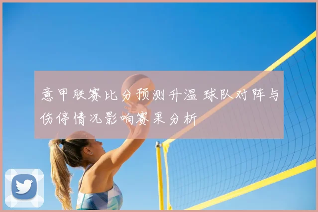 意甲联赛比分预测升温 球队对阵与伤停情况影响赛果分析