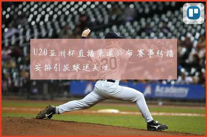 U20亚洲杯直播渠道公布 赛事转播安排引发球迷关注