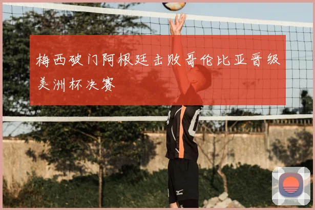 梅西破门阿根廷击败哥伦比亚晋级美洲杯决赛