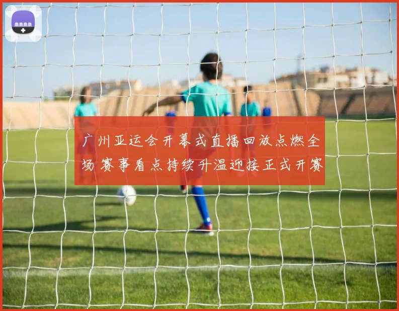 广州亚运会开幕式直播回放点燃全场 赛事看点持续升温迎接正式开赛