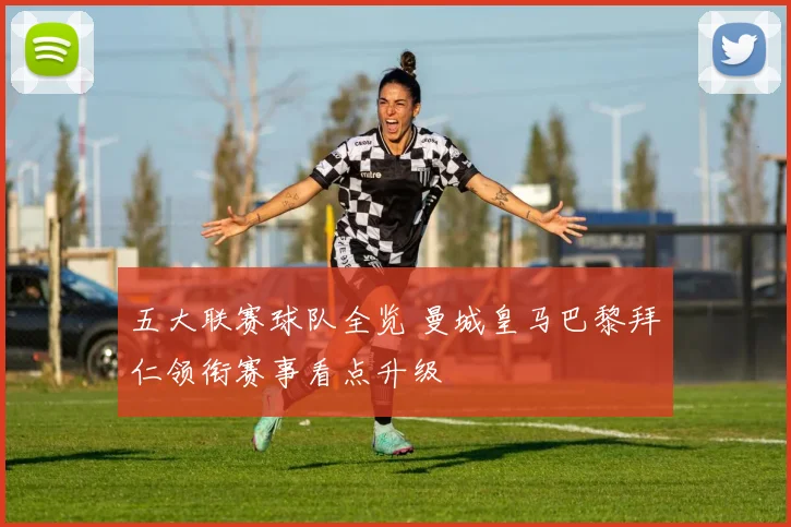 五大联赛球队全览 曼城皇马巴黎拜仁领衔赛事看点升级