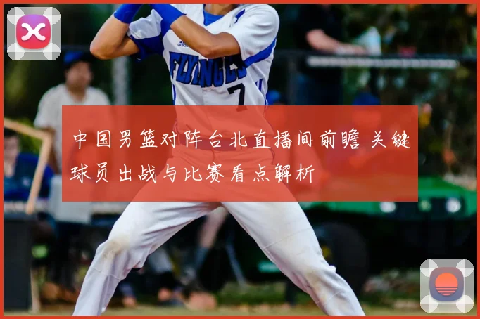 中国男篮对阵台北直播间前瞻 关键球员出战与比赛看点解析