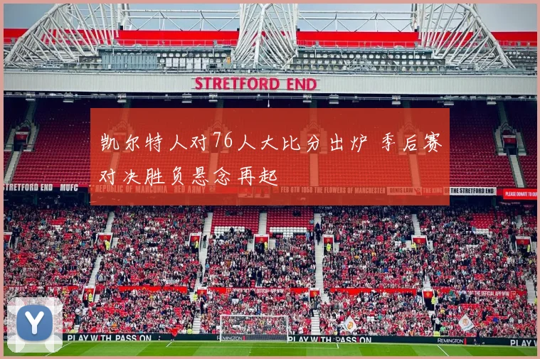 凯尔特人对76人大比分出炉 季后赛对决胜负悬念再起